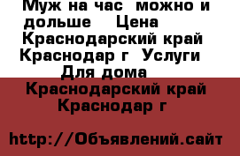 Муж на час, можно и дольше! › Цена ­ 500 - Краснодарский край, Краснодар г. Услуги » Для дома   . Краснодарский край,Краснодар г.